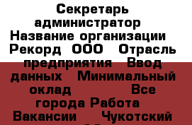 Секретарь-администратор › Название организации ­ Рекорд, ООО › Отрасль предприятия ­ Ввод данных › Минимальный оклад ­ 30 000 - Все города Работа » Вакансии   . Чукотский АО